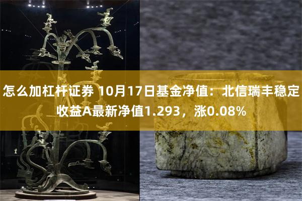 怎么加杠杆证券 10月17日基金净值：北信瑞丰稳定收益A最新净值1.293，涨0.08%