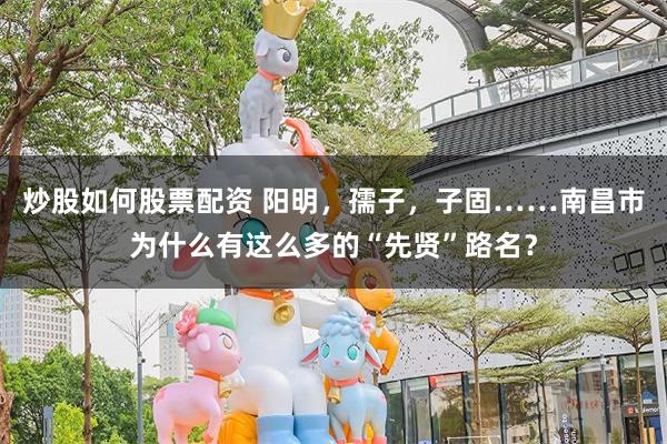 炒股如何股票配资 阳明，孺子，子固……南昌市为什么有这么多的“先贤”路名？