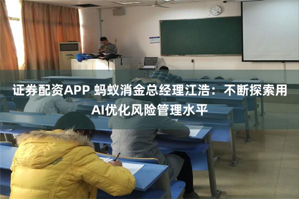 证券配资APP 蚂蚁消金总经理江浩：不断探索用AI优化风险管理水平