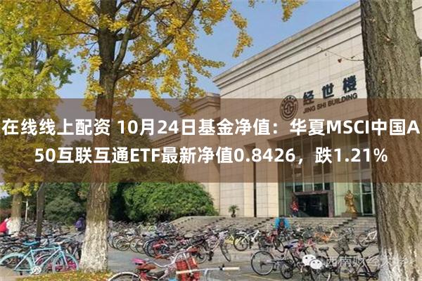 在线线上配资 10月24日基金净值：华夏MSCI中国A50互联互通ETF最新净值0.8426，跌1.21%