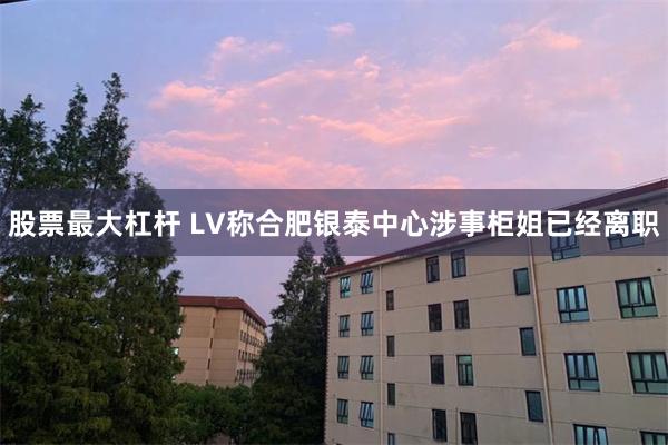 股票最大杠杆 LV称合肥银泰中心涉事柜姐已经离职