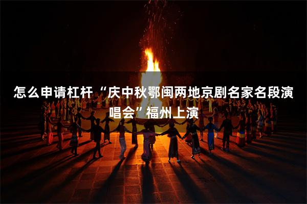 怎么申请杠杆 “庆中秋鄂闽两地京剧名家名段演唱会”福州上演