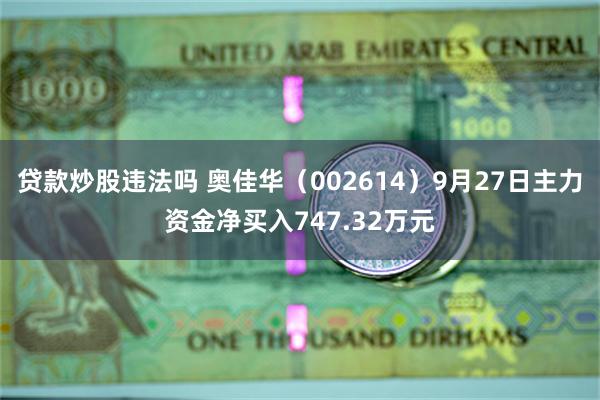 贷款炒股违法吗 奥佳华（002614）9月27日主力资金净买入747.32万元