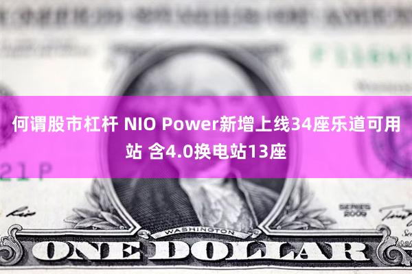 何谓股市杠杆 NIO Power新增上线34座乐道可用站 含4.0换电站13座