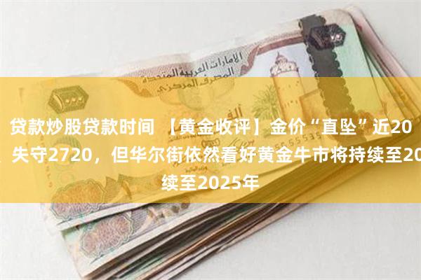 贷款炒股贷款时间 【黄金收评】金价“直坠”近20美元、失守2720，但华尔街依然看好黄金牛市将持续至2025年