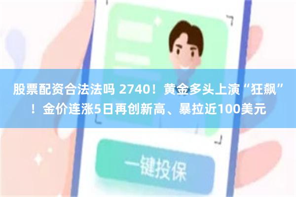 股票配资合法法吗 2740！黄金多头上演“狂飙”！金价连涨5日再创新高、暴拉近100美元