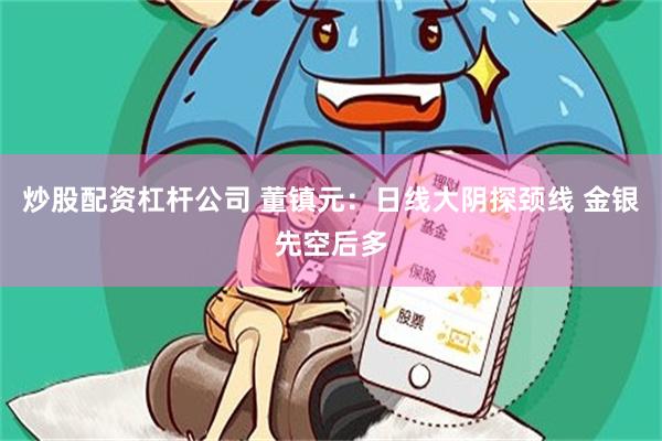 炒股配资杠杆公司 董镇元：日线大阴探颈线 金银先空后多