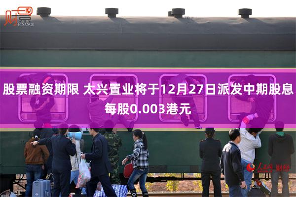 股票融资期限 太兴置业将于12月27日派发中期股息每股0.003港元