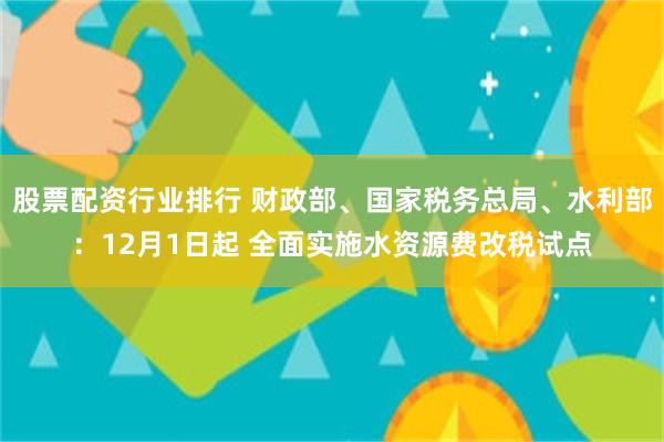 股票配资行业排行 财政部、国家税务总局、水利部：12月1日起 全面实施水资源费改税试点