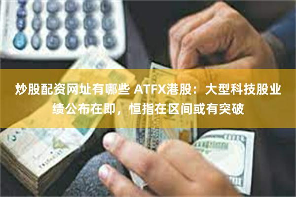 炒股配资网址有哪些 ATFX港股：大型科技股业绩公布在即，恒指在区间或有突破