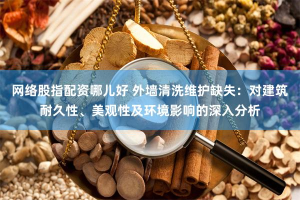 网络股指配资哪儿好 外墙清洗维护缺失：对建筑耐久性、美观性及环境影响的深入分析