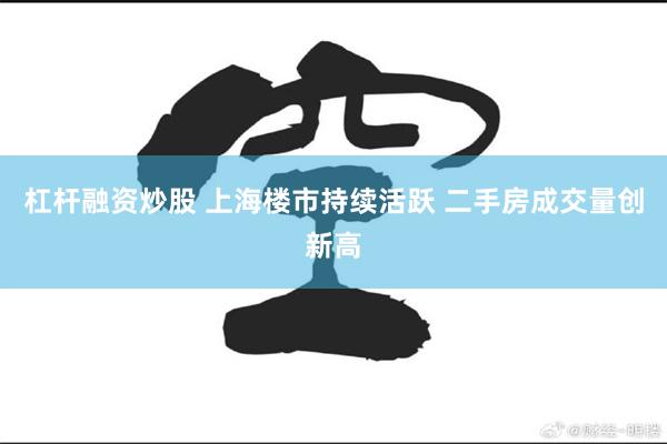 杠杆融资炒股 上海楼市持续活跃 二手房成交量创新高