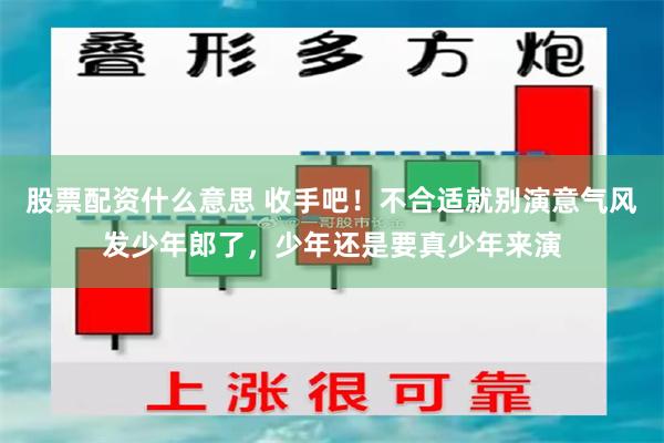 股票配资什么意思 收手吧！不合适就别演意气风发少年郎了，少年还是要真少年来演