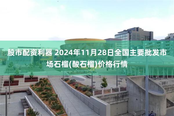 股市配资利器 2024年11月28日全国主要批发市场石榴(酸石榴)价格行情