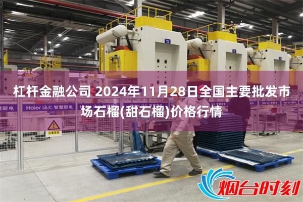 杠杆金融公司 2024年11月28日全国主要批发市场石榴(甜石榴)价格行情