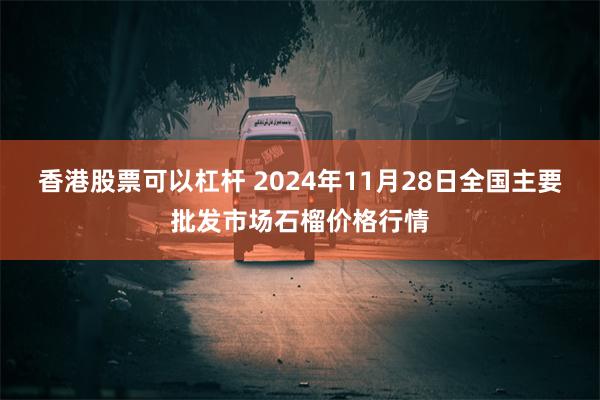 香港股票可以杠杆 2024年11月28日全国主要批发市场石榴价格行情