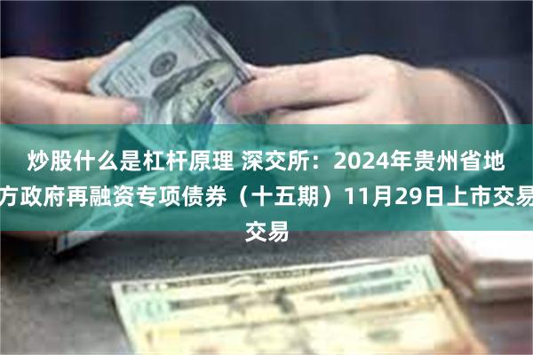 炒股什么是杠杆原理 深交所：2024年贵州省地方政府再融资专项债券（十五期）11月29日上市交易