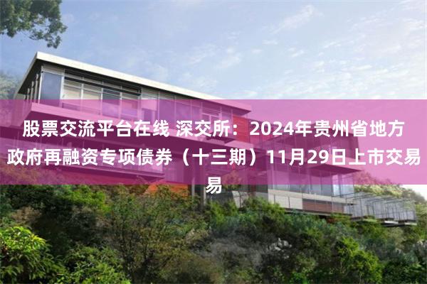 股票交流平台在线 深交所：2024年贵州省地方政府再融资专项债券（十三期）11月29日上市交易