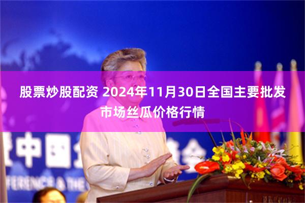 股票炒股配资 2024年11月30日全国主要批发市场丝瓜价格行情