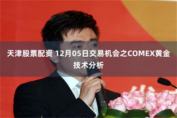 天津股票配资 12月05日交易机会之COMEX黄金技术分析