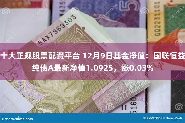 十大正规股票配资平台 12月9日基金净值：国联恒益纯债A最新净值1.0925，涨0.03%