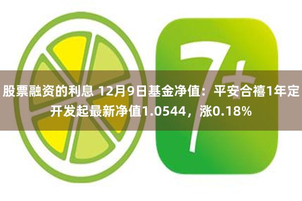 股票融资的利息 12月9日基金净值：平安合禧1年定开发起最新净值1.0544，涨0.18%