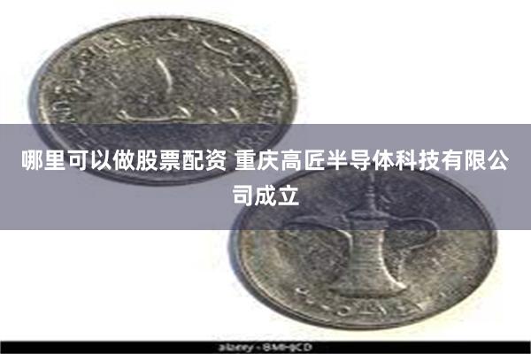 哪里可以做股票配资 重庆高匠半导体科技有限公司成立