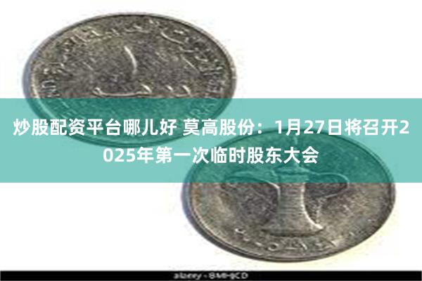 炒股配资平台哪儿好 莫高股份：1月27日将召开2025年第一次临时股东大会