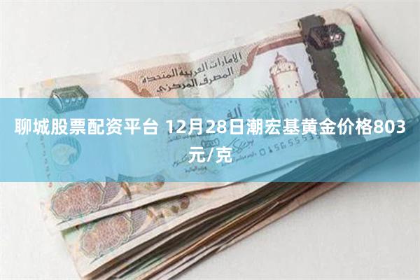 聊城股票配资平台 12月28日潮宏基黄金价格803元/克