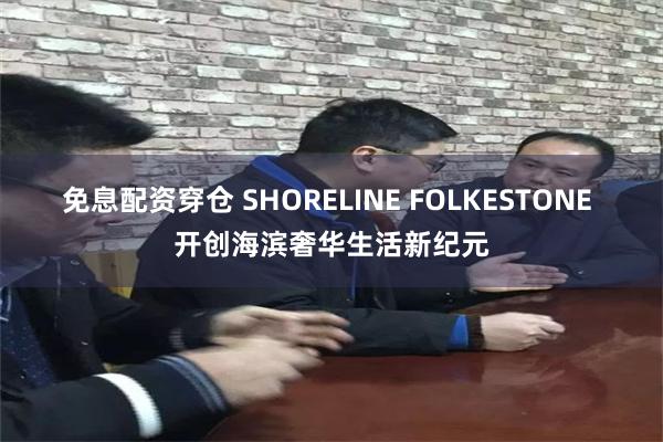 免息配资穿仓 SHORELINE FOLKESTONE 开创海滨奢华生活新纪元