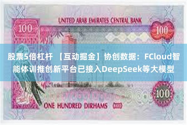 股票5倍杠杆 【互动掘金】协创数据：FCloud智能体训推创新平台已接入DeepSeek等大模型