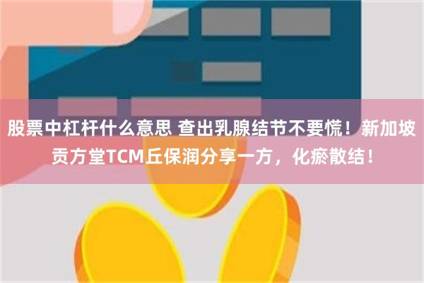 股票中杠杆什么意思 查出乳腺结节不要慌！新加坡贡方堂TCM丘保润分享一方，化瘀散结！