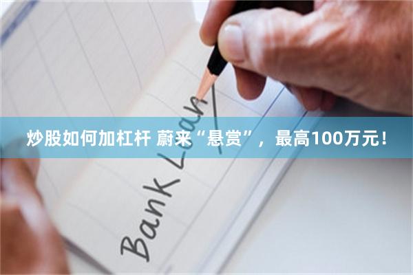 炒股如何加杠杆 蔚来“悬赏”，最高100万元！