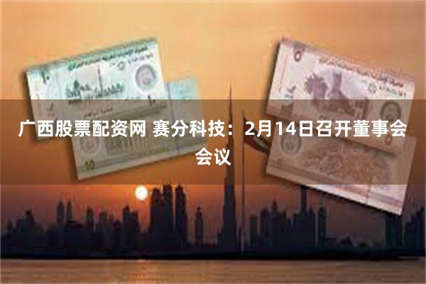 广西股票配资网 赛分科技：2月14日召开董事会会议