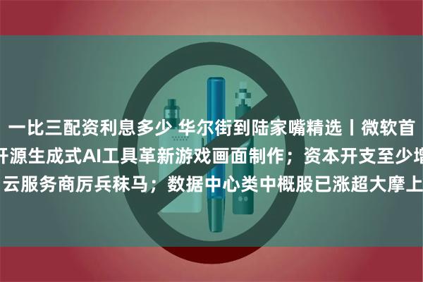 一比三配资利息多少 华尔街到陆家嘴精选丨微软首发量子计算芯片 发布开源生成式AI工具革新游戏画面制作；资本开支至少增31% 云服务商厉兵秣马；数据中心类中概股已涨超大摩上周调高的目标价 阿里云进军南美