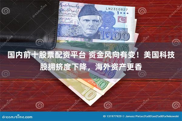 国内前十股票配资平台 资金风向有变！美国科技股拥挤度下降，海外资产更香