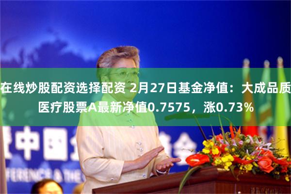 在线炒股配资选择配资 2月27日基金净值：大成品质医疗股票A最新净值0.7575，涨0.73%