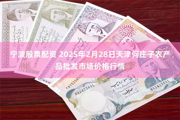 宁波股票配资 2025年2月28日天津何庄子农产品批发市场价格行情