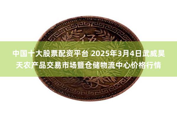 中国十大股票配资平台 2025年3月4日武威昊天农产品交易市场暨仓储物流中心价格行情