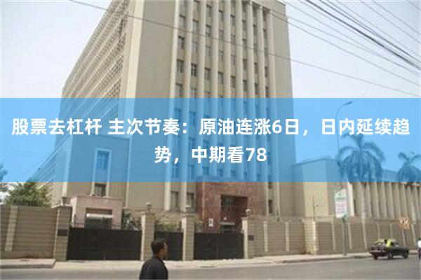 股票去杠杆 主次节奏：原油连涨6日，日内延续趋势，中期看78