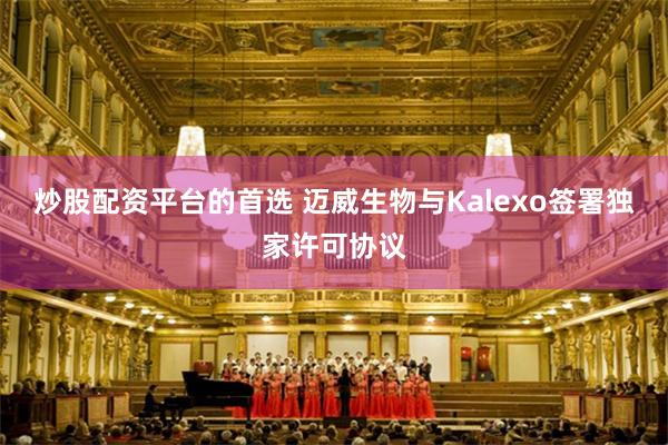 炒股配资平台的首选 迈威生物与Kalexo签署独家许可协议
